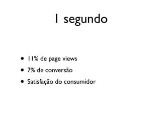 1 segundo

• 11% de page views
• 7% de conversão
• Satisfação do consumidor
 