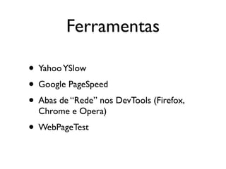 Ferramentas

• Yahoo YSlow
• Google PageSpeed
• Abas de “Rede” nos DevTools (Firefox,
  Chrome e Opera)
• WebPageTest
 