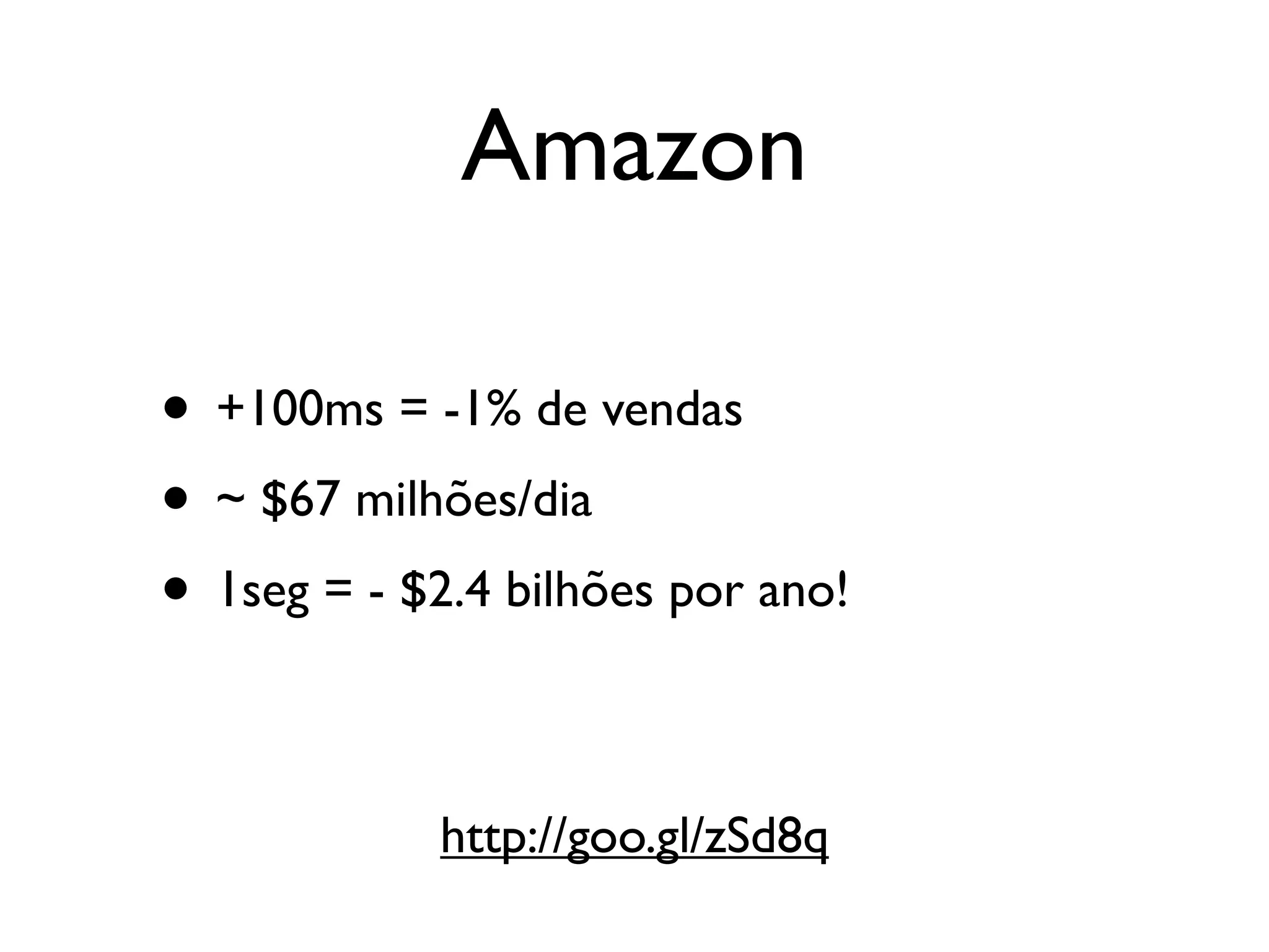 Amazon

• +100ms = -1% de vendas
• ~ $67 milhões/dia
• 1seg = - $2.4 bilhões por ano!

             http://goo.gl/zSd8q
 