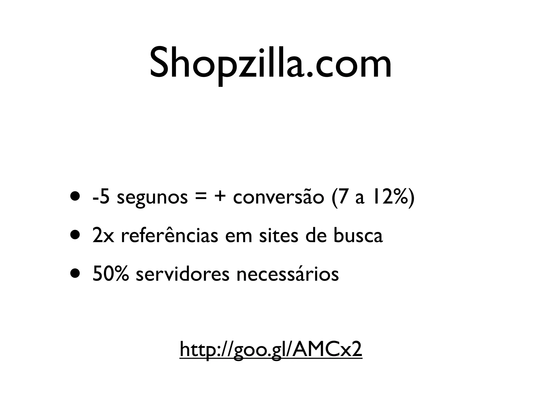 Shopzilla.com

• -5 segunos = + conversão (7 a 12%)
• 2x referências em sites de busca
• 50% servidores necessários
           http://goo.gl/AMCx2
 