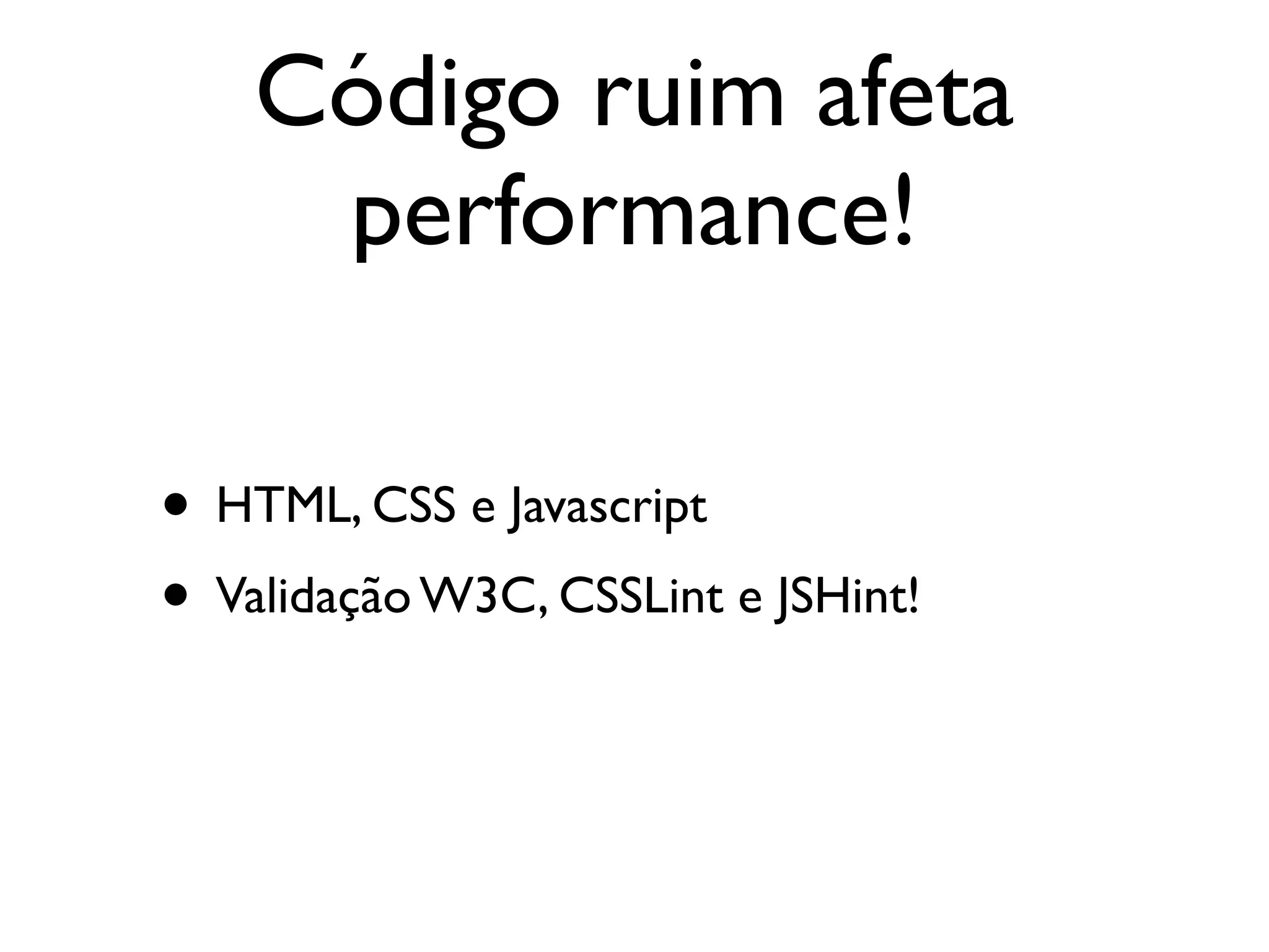 Código ruim afeta
     performance!

• HTML, CSS e Javascript
• Validação W3C, CSSLint e JSHint!
 