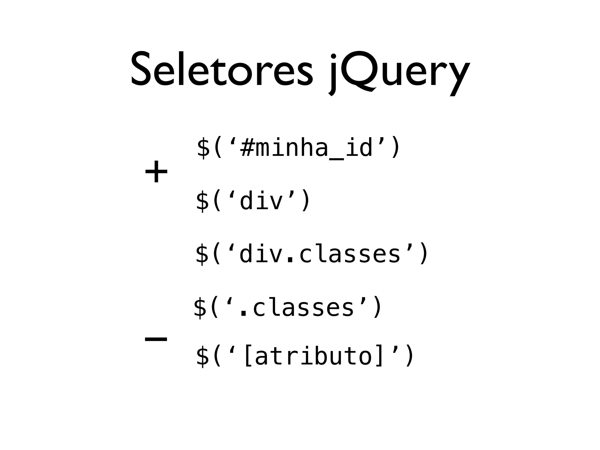 Seletores jQuery
    $(‘#minha_id’)
+
    $(‘div’)

    $(‘div.classes’)

    $(‘.classes’)
-   $(‘[atributo]’)
 