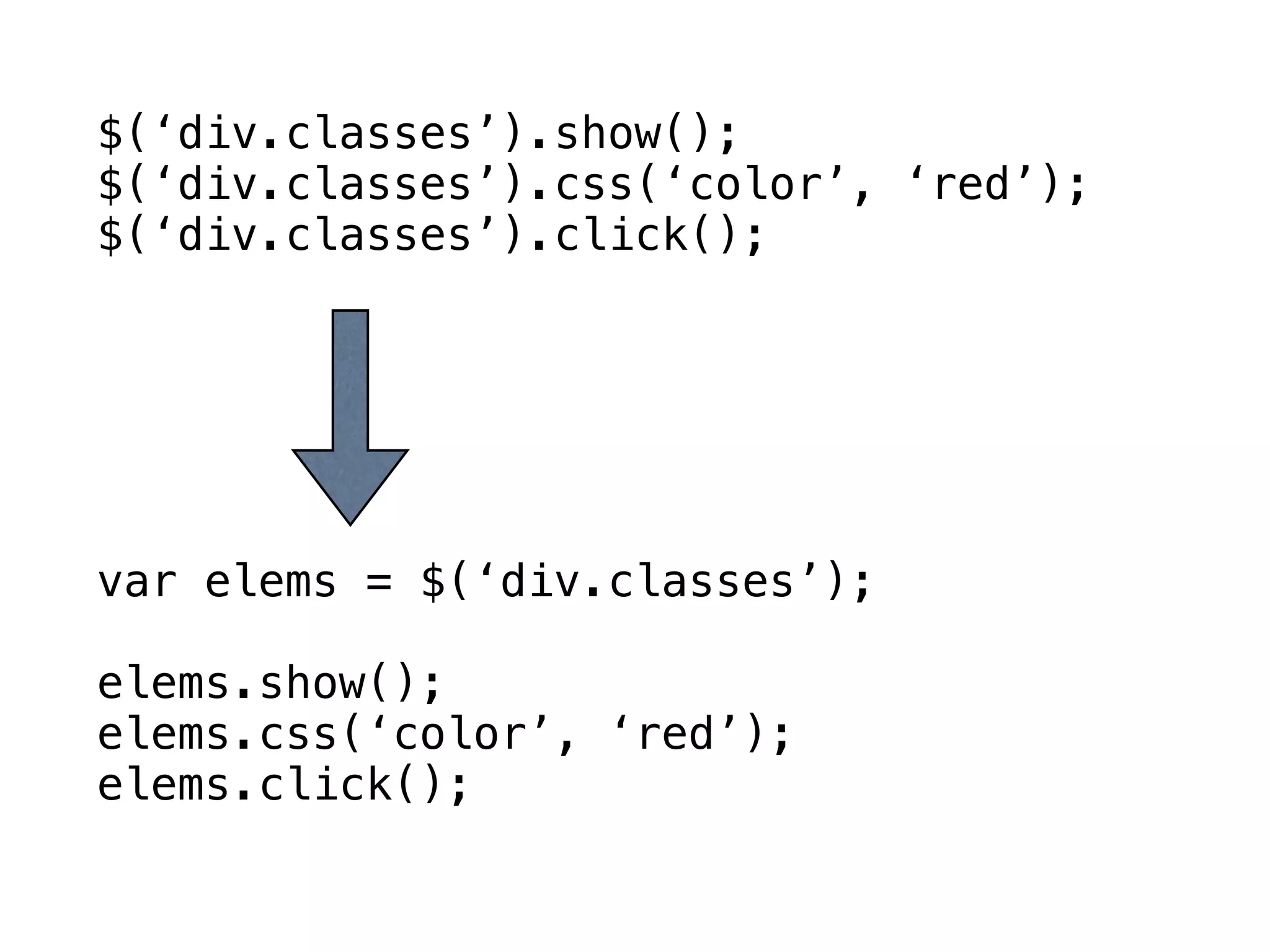 $(‘div.classes’).show();
$(‘div.classes’).css(‘color’, ‘red’);
$(‘div.classes’).click();




var elems = $(‘div.classes’);

elems.show();
elems.css(‘color’, ‘red’);
elems.click();
 