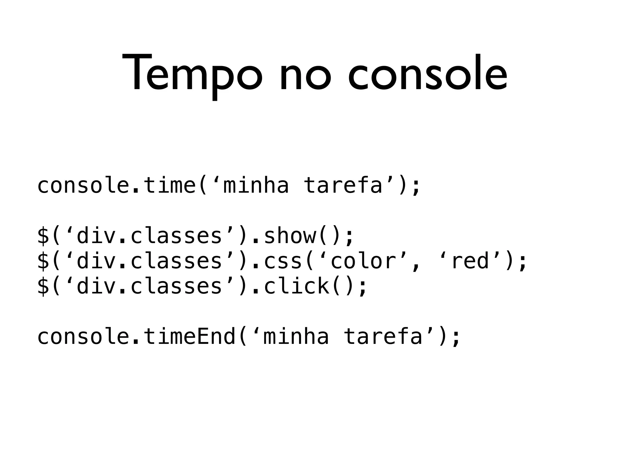 Tempo no console

console.time(‘minha tarefa’);

$(‘div.classes’).show();
$(‘div.classes’).css(‘color’, ‘red’);
$(‘div.classes’).click();

console.timeEnd(‘minha tarefa’);
 