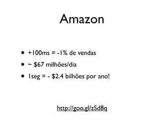 Amazon

• +100ms = -1% de vendas
• ~ $67 milhões/dia
• 1seg = - $2.4 bilhões por ano!

             http://goo.gl/zSd8q
 