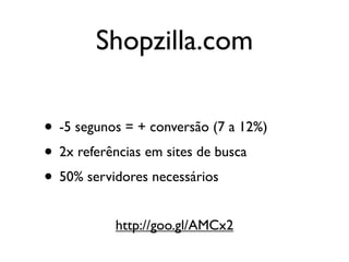 Shopzilla.com

• -5 segunos = + conversão (7 a 12%)
• 2x referências em sites de busca
• 50% servidores necessários
           http://goo.gl/AMCx2
 