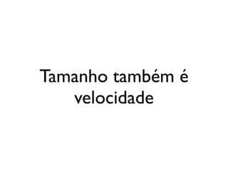 Tamanho também é
   velocidade
 