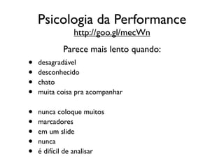 Psicologia da Performance
               http://goo.gl/mecWn
           Parece mais lento quando:
•   desagradável
•   desconhecido
•   chato
•   muita coisa pra acompanhar

•   nunca coloque muitos
•   marcadores
•   em um slide
•   nunca
•   é difícil de analisar
 
