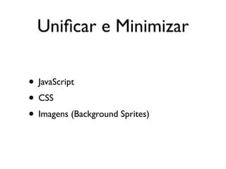 Uniﬁcar e Minimizar

• JavaScript
• CSS
• Imagens (Background Sprites)
 