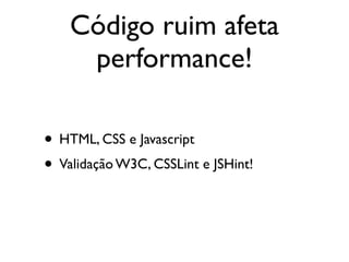 Código ruim afeta
     performance!

• HTML, CSS e Javascript
• Validação W3C, CSSLint e JSHint!
 