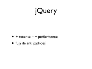 jQuery


• + recente = + performance
• fuja de anti padrões
 
