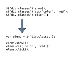 $(‘div.classes’).show();
$(‘div.classes’).css(‘color’, ‘red’);
$(‘div.classes’).click();




var elems = $(‘div.classes’);

elems.show();
elems.css(‘color’, ‘red’);
elems.click();
 