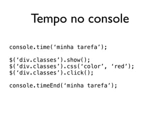 Tempo no console

console.time(‘minha tarefa’);

$(‘div.classes’).show();
$(‘div.classes’).css(‘color’, ‘red’);
$(‘div.classes’).click();

console.timeEnd(‘minha tarefa’);
 