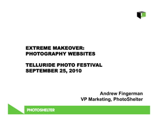 EXTREME MAKEOVER:
PHOTOGRAPHY WEBSITES

TELLURIDE PHOTO FESTIVAL
SEPTEMBER 25, 2010



                        Andrew Fingerman
                 VP Marketing, PhotoShelter
 