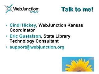 Talk to me! Cindi Hickey , WebJunction Kansas Coordinator Eric Gustafson , State Library Technology Consultant [email_address] 