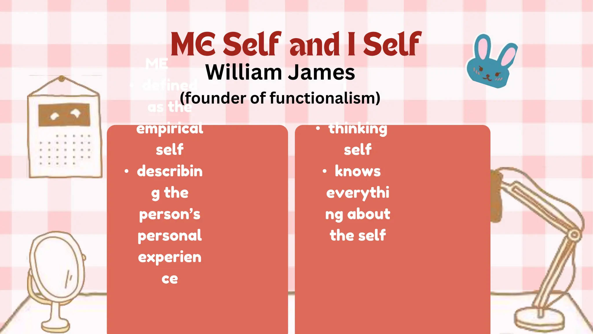 ME
• defined
as the
empirical
self
• describin
g the
person’s
personal
experien
ce
I
• thinking
self
• knows
everythi
ng about
the self
William James
(founder of functionalism)
 