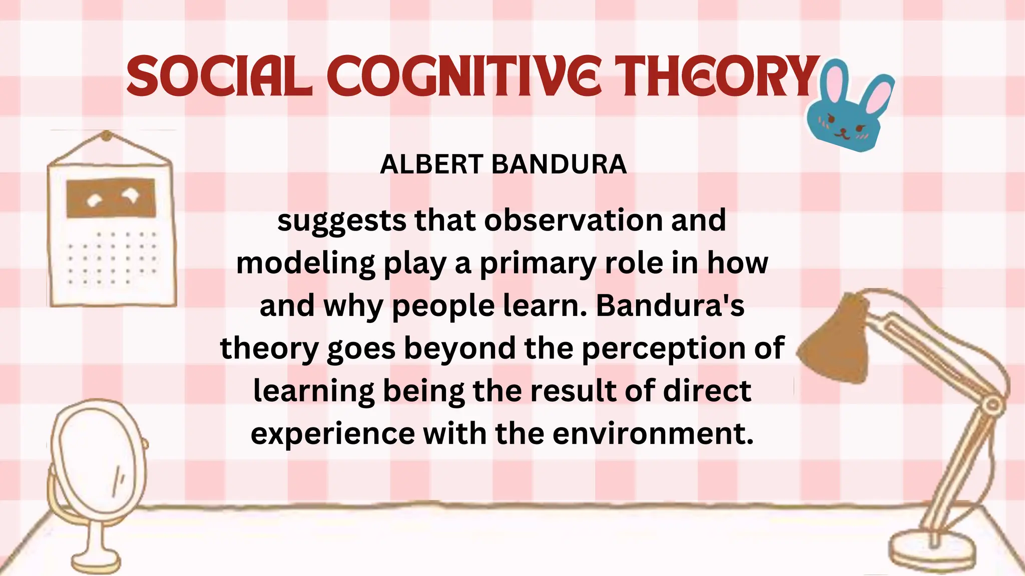ALBERT BANDURA
suggests that observation and
modeling play a primary role in how
and why people learn. Bandura's
theory goes beyond the perception of
learning being the result of direct
experience with the environment.
 