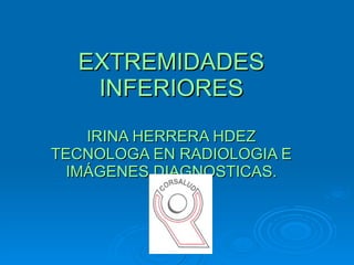 EXTREMIDADES INFERIORES   IRINA HERRERA HDEZ TECNOLOGA EN RADIOLOGIA E IMÁGENES DIAGNOSTICAS. 