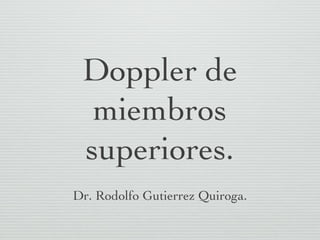Doppler de
  miembros
 superiores.
Dr. Rodolfo Gutierrez Quiroga.
 