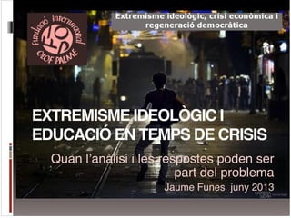 EXTREMISME IDEOLÒGIC I
EDUCACIÓ EN TEMPS DE CRISIS
Quan l’anàlisi i les respostes poden ser
part del problema!
Jaume Funes...