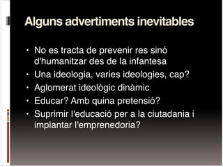Alguns advertiments inevitables
• No es tracta de prevenir res sinó
d'humanitzar des de la infantesa !
• Una ideologia, va...