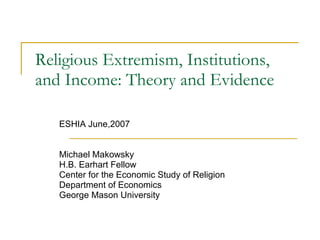 Religious Extremism, Institutions, and Income: Theory and Evidence ESHIA June,2007 Michael Makowsky H.B. Earhart Fellow Center for the Economic Study of Religion Department of Economics George Mason University 