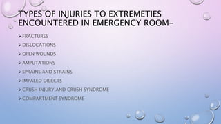 TYPES OF INJURIES TO EXTREMETIES
ENCOUNTERED IN EMERGENCY ROOM-
FRACTURES
DISLOCATIONS
OPEN WOUNDS
AMPUTATIONS
SPRAINS AND STRAINS
IMPALED OBJECTS
CRUSH INJURY AND CRUSH SYNDROME
COMPARTMENT SYNDROME
 