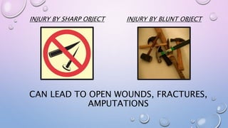 CAN LEAD TO OPEN WOUNDS, FRACTURES,
AMPUTATIONS
INJURY BY SHARP OBJECT INJURY BY BLUNT OBJECT
 