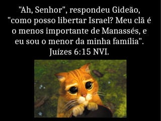 "Ah, Senhor", respondeu Gideão,
"como posso libertar Israel? Meu clã é
o menos importante de Manassés, e
eu sou o menor da minha família".
Juízes 6:15 NVI.
 