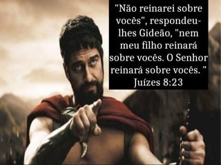 "Não reinarei sobre
vocês", respondeu-
lhes Gideão, "nem
meu filho reinará
sobre vocês. O Senhor
reinará sobre vocês. "
Juízes 8:23
 