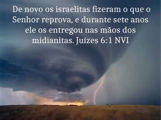 De novo os israelitas fizeram o que o
Senhor reprova, e durante sete anos
ele os entregou nas mãos dos
midianitas. Juízes 6:1 NVI
 