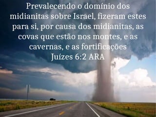 Prevalecendo o domínio dos
midianitas sobre Israel, fizeram estes
para si, por causa dos midianitas, as
covas que estão nos montes, e as
cavernas, e as fortificações
Juízes 6:2 ARA
 