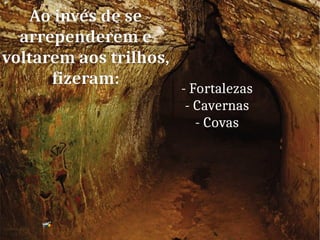 Ao invés de se
arrependerem e
voltarem aos trilhos,
fizeram:
- Fortalezas
- Cavernas
- Covas
 