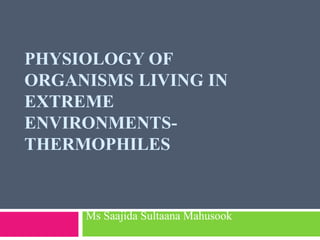 PHYSIOLOGY OF
ORGANISMS LIVING IN
EXTREME
ENVIRONMENTS-
THERMOPHILES
Ms Saajida Sultaana Mahusook
 