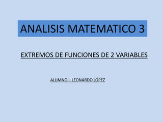 ANALISIS MATEMATICO 3

EXTREMOS DE FUNCIONES DE 2 VARIABLES


        ALUMNO – LEONARDO LÓPEZ
 