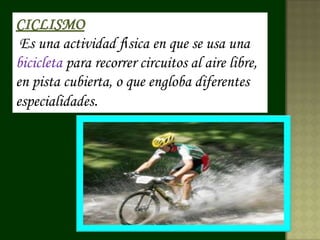 CICLISMO
 Es una actividad física en que se usa una
bicicleta para recorrer circuitos al aire libre,
en pista cubierta, o que engloba diferentes
especialidades.
 