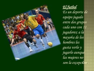 El futbol
Es un deporte de
equipo jugado
entre dos grupos
cada uno con 11
jugadores; a la
mayoría de los
hombres les
gusta verlo y
jugarlo aunque
las mujeres no
son la excepción.
 