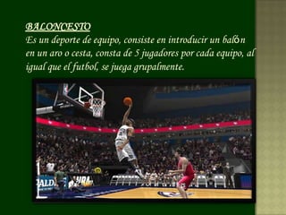 BALONCESTO
Es un deporte de equipo, consiste en introducir un balón
en un aro o cesta, consta de 5 jugadores por cada equipo, al
igual que el futbol, se juega grupalmente.
 
