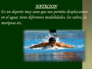 NATACION
Es un deporte muy sano que nos permite desplazarnos
en el agua; tiene diferentes modalidades, los saltos, la
mariposa etc.
 