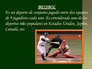 BEISBOL
Es un deporte de conjunto jugado entre dos equipos
de 9 jugadores cada uno. Es considerado uno de los
deportes más populares en Estados Unidos, Japón,
Canadá, etc.
 