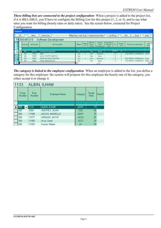 EXTREM User Manual
EXTREM SOFTWARE
Page 9
These billing lists are connected to the project configuration: When a project is added to the project list,
if it is BILLABLE, you’ll have to configure the Billing List for this project (1, 2, or 3), and to say what
rates you want for billing (hourly rates or daily rates). See the screen below, extracted for Project
Configuration.
The category is linked to the employee configuration. When an employee is added to the list, you define a
category for this employee: the system will propose for this employee the hourly rate of the category; you
either accept it or change it.
 