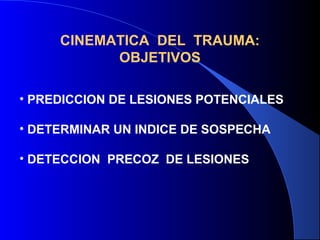 CINEMATICA DEL TRAUMA:
OBJETIVOS
• PREDICCION DE LESIONES POTENCIALES
• DETERMINAR UN INDICE DE SOSPECHA
• DETECCION PRECOZ DE LESIONES
 