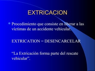 EXTRICACIONEXTRICACION
Procedimiento que consiste en liberar a las
víctimas de un accidente vehicular.
EXTRICATION = DESENCARCELAR
“La Extricación forma parte del rescate
vehicular”.
 
