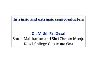 Intrinsic and extrinsic semiconductors
Dr. Mithil Fal Desai
Shree Mallikarjun and Shri Chetan Manju
Desai College Canacona Goa
 