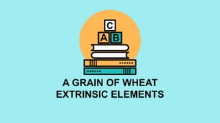 A GRAIN OF WHEAT
EXTRINSIC ELEMENTS
 