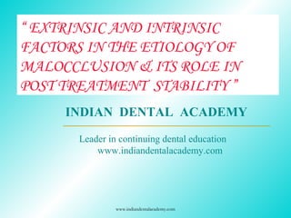 “ EXTRINSIC AND INTRINSIC
FACTORS IN THE ETIOLOGY OF
MALOCCLUSION & ITS ROLE IN
POST TREATMENT STABILITY ”
www.indiandentalacademy.com
INDIAN DENTAL ACADEMY
Leader in continuing dental education
www.indiandentalacademy.com
 