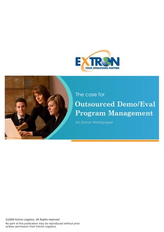 The case for

                                                       Outsourced Demo/Eval
                                                       Program Management
                                                       An Extron Whitepaper




©2009 Extron Logstics. All Rights reserved
No part of this publication may be reproduced without prior
written permission from Extron Logistics
 