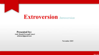 Extroversion Introversion
Presented by:
Amir Hamid Forough Ameri
ahfameri@gmail.com
November 2015
 