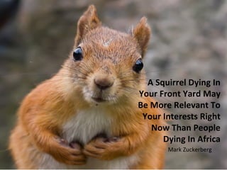 A Squirrel Dying In
Your Front Yard May
Be More Relevant To
 Your Interests Right
   Now Than People
      Dying In Africa
       Mark Zuckerberg
 