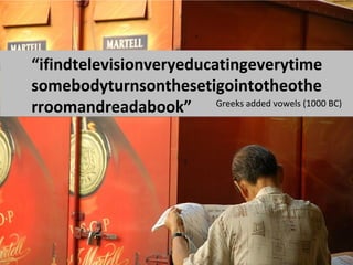 “ifindtelevisionveryeducatingeverytime
somebodyturnsonthesetigointotheothe
rroomandreadabook” Greeks added vowels (1000 BC)
 